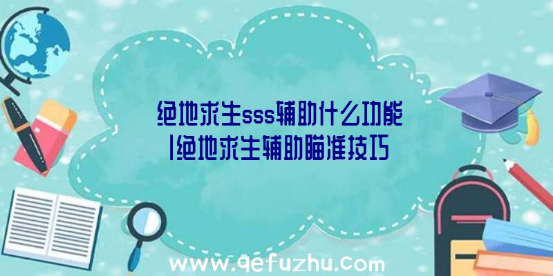 「绝地求生sss辅助什么功能」|绝地求生辅助瞄准技巧